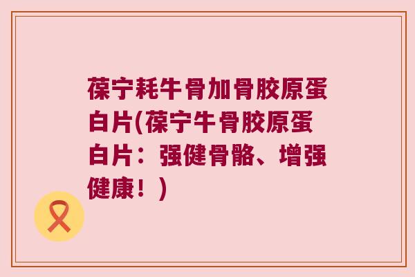 葆宁耗牛骨加骨胶原蛋白片(葆宁牛骨胶原蛋白片:强健骨骼、增强健康!)