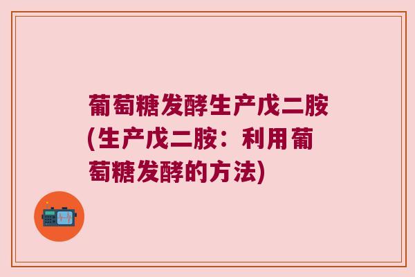 葡萄糖发酵生产戊二胺(生产戊二胺:利用葡萄糖发酵的方法)