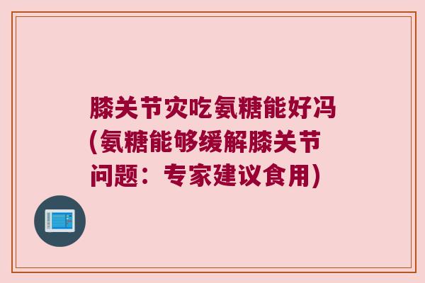 膝关节灾吃氨糖能好冯(氨糖能够缓解膝关节问题:专家建议食用)