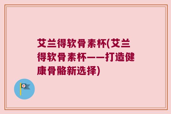 艾兰得软骨素杯(艾兰得软骨素杯——打造健康骨骼新选择)