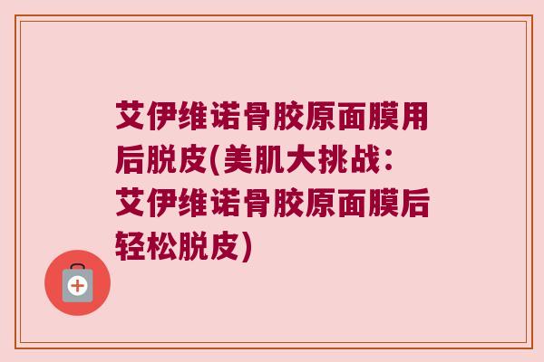 艾伊维诺骨胶原面膜用后脱皮(美肌大挑战:艾伊维诺骨胶原面膜后轻松脱皮)