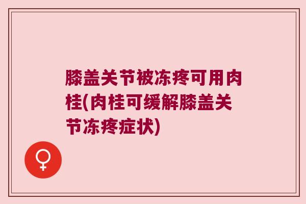 膝盖关节被冻疼可用肉桂(肉桂可缓解膝盖关节冻疼症状)