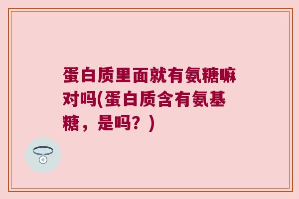 蛋白质里面就有氨糖嘛对吗(蛋白质含有氨基糖,是吗?)