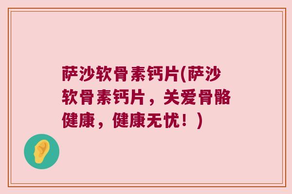 萨沙软骨素钙片(萨沙软骨素钙片,关爱骨骼健康,健康无忧!)