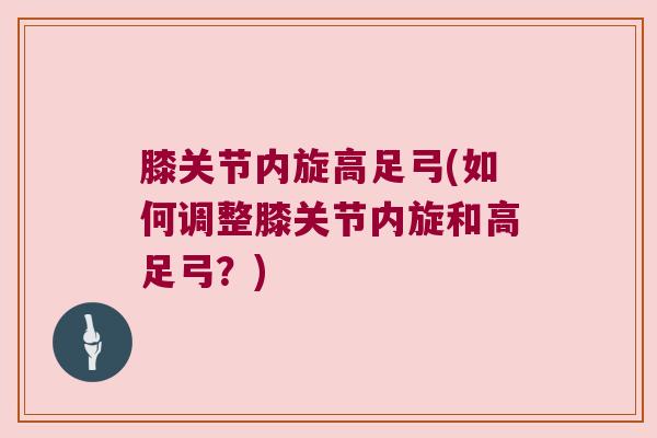 膝关节内旋高足弓(如何调整膝关节内旋和高足弓?)