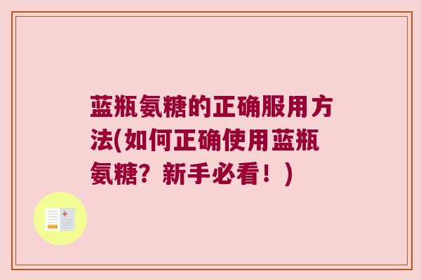 蓝瓶氨糖的正确服用方法(如何正确使用蓝瓶氨糖？新手必看！)