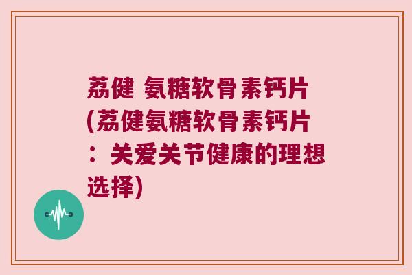 荔健 氨糖软骨素钙片(荔健氨糖软骨素钙片:关爱关节健康的理想选择)