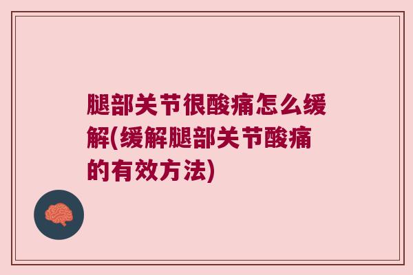 腿部关节很酸痛怎么缓解(缓解腿部关节酸痛的有效方法)