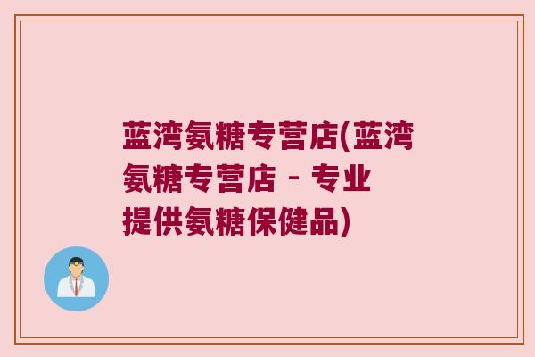 蓝湾氨糖专营店(蓝湾氨糖专营店 - 专业提供氨糖保健品)