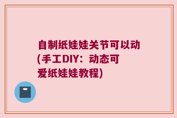 自制纸娃娃关节可以动(手工DIY:动态可爱纸娃娃教程)