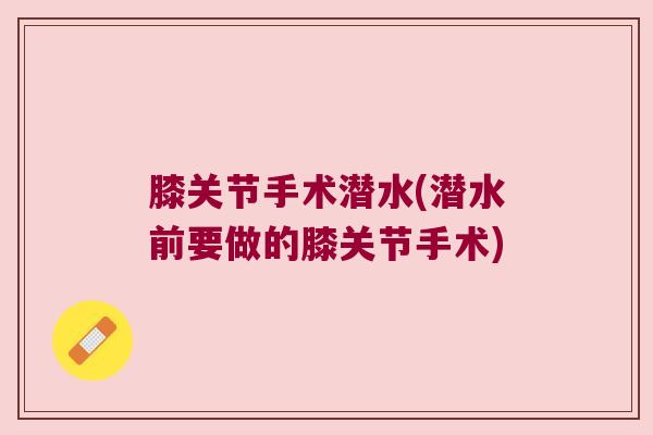膝关节手术潜水(潜水前要做的膝关节手术)
