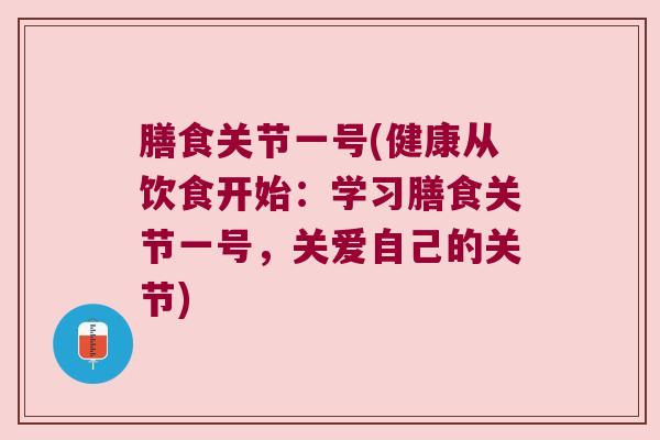 膳食关节一号(健康从饮食开始:学习膳食关节一号,关爱自己的关节)