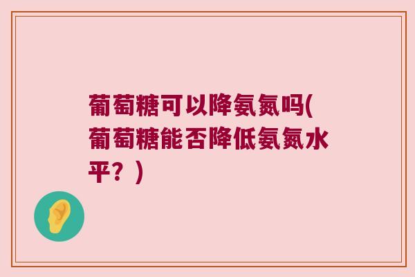 葡萄糖可以降氨氮吗(葡萄糖能否降低氨氮水平?)