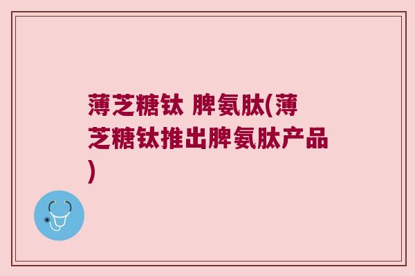 薄芝糖钛 脾氨肽(薄芝糖钛推出脾氨肽产品)