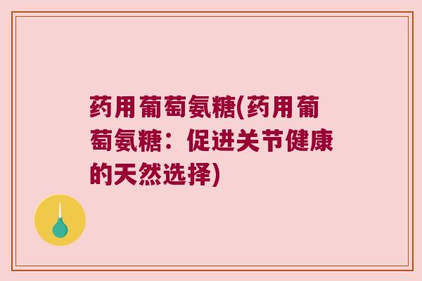 药用葡萄氨糖(药用葡萄氨糖:促进关节健康的天然选择)