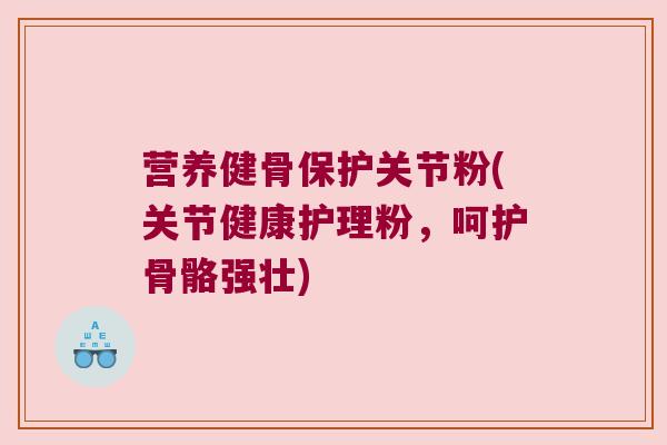 营养健骨保护关节粉(关节健康护理粉,呵护骨骼强壮)