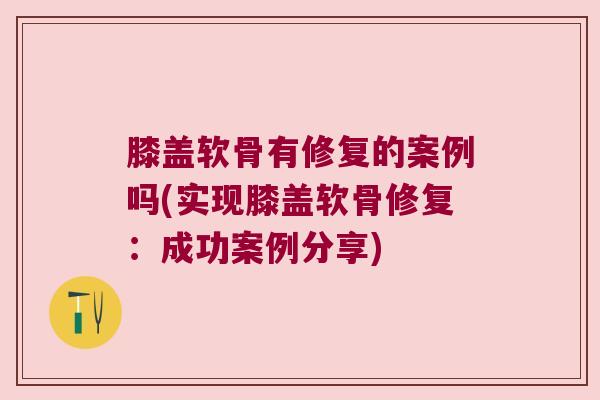 膝盖软骨有修复的案例吗(实现膝盖软骨修复：成功案例分享)