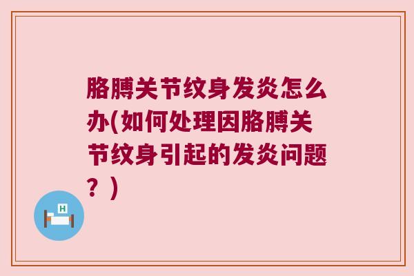 胳膊关节纹身发炎怎么办(如何处理因胳膊关节纹身引起的发炎问题?)