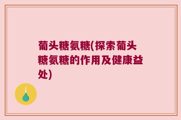 葡头糖氨糖(探索葡头糖氨糖的作用及健康益处)