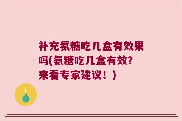 补充氨糖吃几盒有效果吗(氨糖吃几盒有效?来看专家建议!)