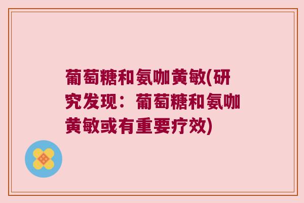 葡萄糖和氨咖黄敏(研究发现:葡萄糖和氨咖黄敏或有重要疗效)