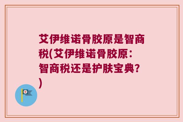 艾伊维诺骨胶原是智商税(艾伊维诺骨胶原:智商税还是护肤宝典?) 艾伊维诺骨胶原是智商税(艾伊维诺骨胶原:智商税还是护肤宝典?)