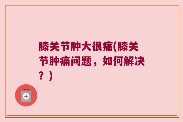 膝关节肿大很痛(膝关节肿痛问题,如何解决?)
