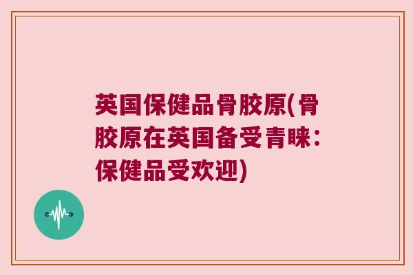 英国保健品骨胶原(骨胶原在英国备受青睐：保健品受欢迎)