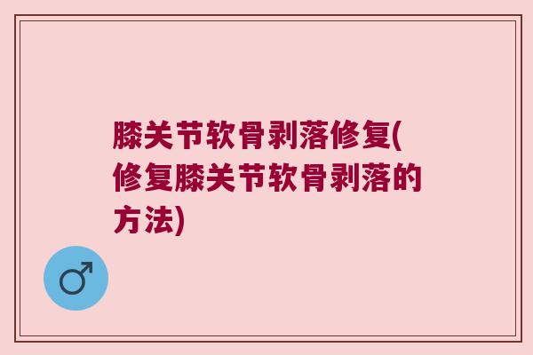 膝关节软骨剥落修复(修复膝关节软骨剥落的方法)