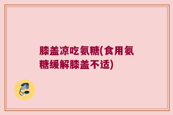 膝盖凉吃氨糖(食用氨糖缓解膝盖不适) 膝盖凉吃氨糖(食用氨糖缓解膝盖不适)