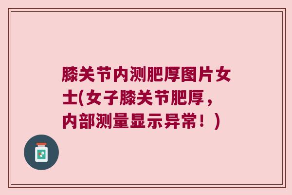 膝关节内测肥厚图片女士(女子膝关节肥厚,内部测量显示异常!)