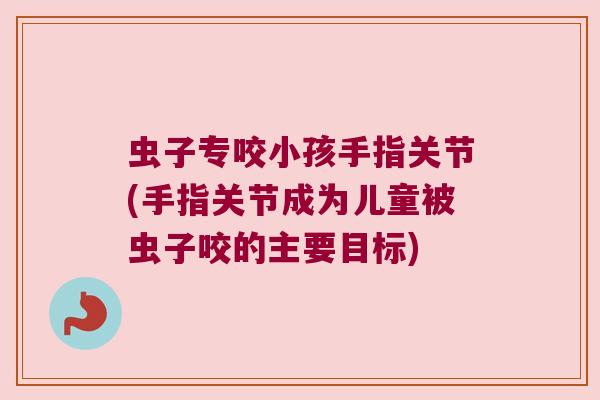 虫子专咬小孩手指关节(手指关节成为儿童被虫子咬的主要目标) 虫子专咬小孩手指关节(手指关节成为儿童被虫子咬的主要目标)