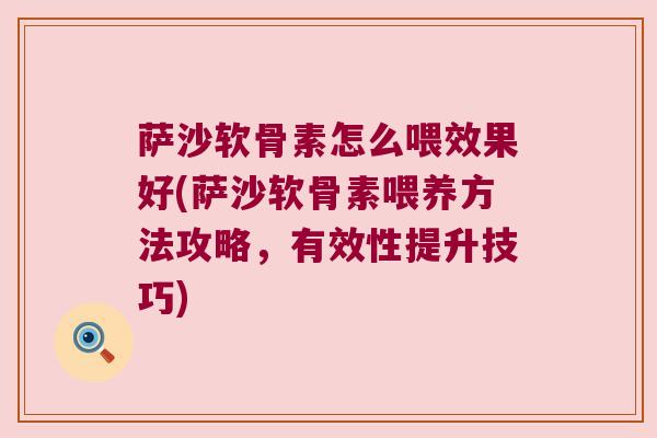 萨沙软骨素怎么喂效果好(萨沙软骨素喂养方法攻略,有效性提升技巧)