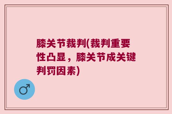 膝关节裁判(裁判重要性凸显,膝关节成关键判罚因素)