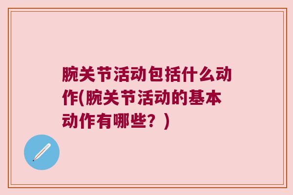 腕关节活动包括什么动作(腕关节活动的基本动作有哪些？)