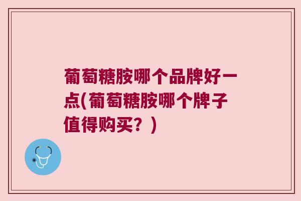 葡萄糖胺哪个品牌好一点(葡萄糖胺哪个牌子值得购买？)