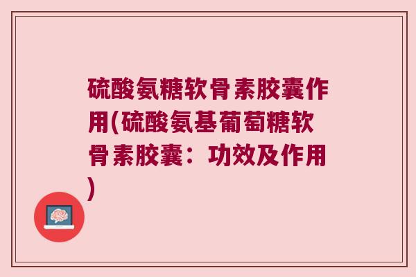 硫酸氨糖软骨素胶囊作用(硫酸氨基葡萄糖软骨素胶囊:功效及作用)