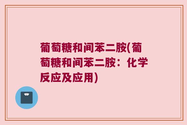 葡萄糖和间苯二胺(葡萄糖和间苯二胺：化学反应及应用)