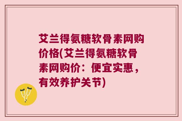 艾兰得氨糖软骨素网购价格(艾兰得氨糖软骨素网购价:便宜实惠,有效养护关节)