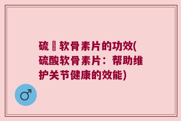 硫酘软骨素片的功效(硫酸软骨素片:帮助维护关节健康的效能)