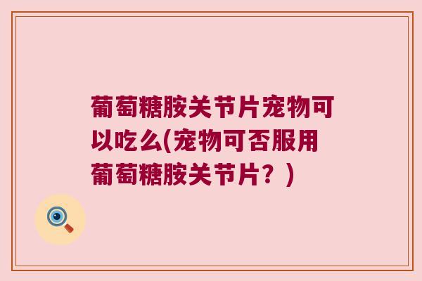 葡萄糖胺关节片宠物可以吃么(宠物可否服用葡萄糖胺关节片?)