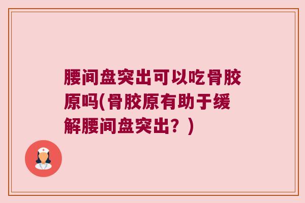 腰间盘突出可以吃骨胶原吗(骨胶原有助于缓解腰间盘突出?)
