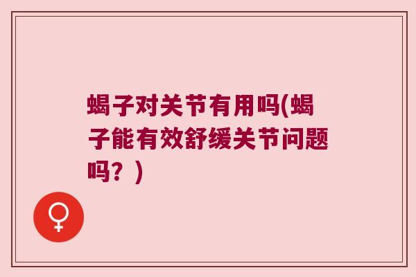 蝎子对关节有用吗(蝎子能有效舒缓关节问题吗?)