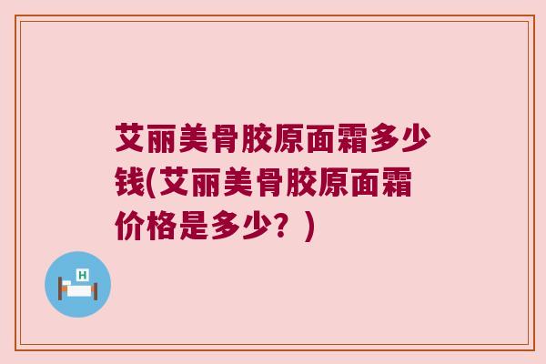 艾丽美骨胶原面霜多少钱(艾丽美骨胶原面霜价格是多少?)