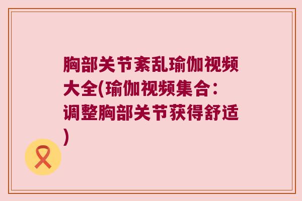 胸部关节紊乱瑜伽视频大全(瑜伽视频集合:调整胸部关节获得舒适)
