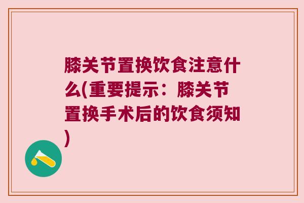 膝关节置换饮食注意什么(重要提示:膝关节置换手术后的饮食须知) 膝关节置换饮食注意什么(重要提示:膝关节置换手术后的饮食须知)
