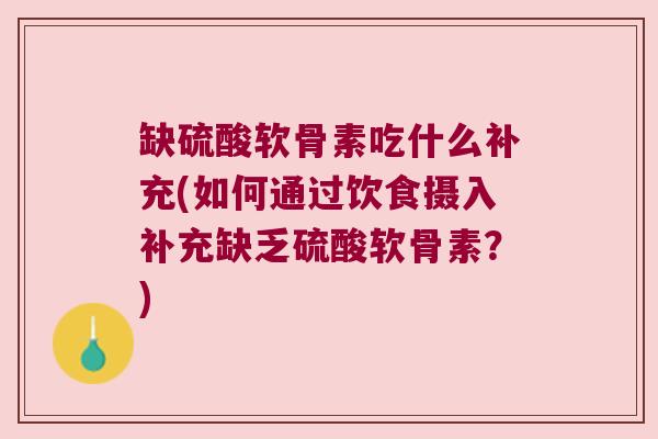 缺硫酸软骨素吃什么补充(如何通过饮食摄入补充缺乏硫酸软骨素?) 缺硫酸软骨素吃什么补充(如何通过饮食摄入补充缺乏硫酸软骨素?)