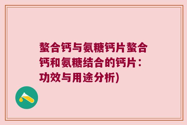 螯合钙与氨糖钙片螯合钙和氨糖结合的钙片:功效与用途分析)