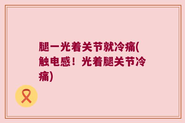 腿一光着关节就冷痛(触电感!光着腿关节冷痛) 腿一光着关节就冷痛(触电感!光着腿关节冷痛)