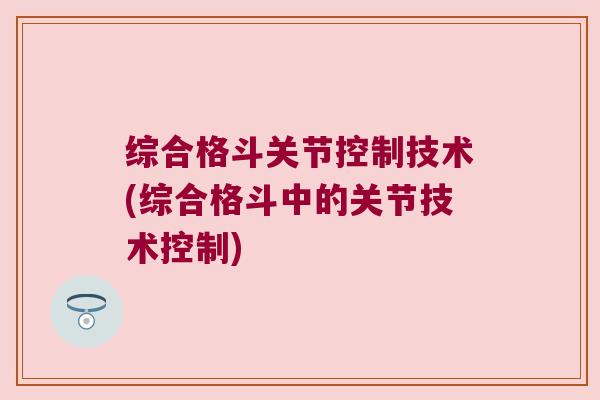综合格斗关节控制技术(综合格斗中的关节技术控制)